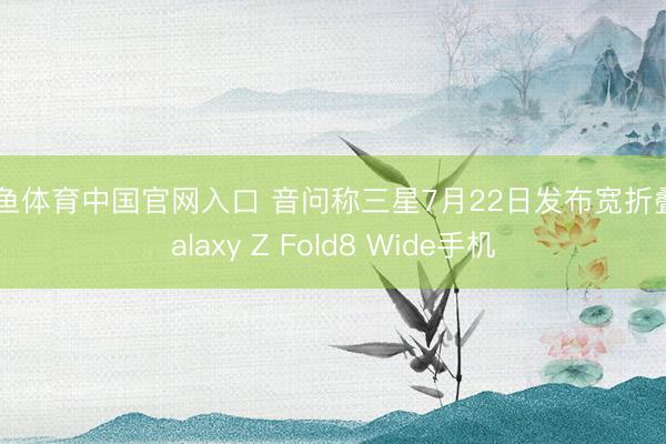 斗鱼体育中国官网入口 音问称三星7月22日发布宽折叠Galaxy Z Fold8 Wide手机