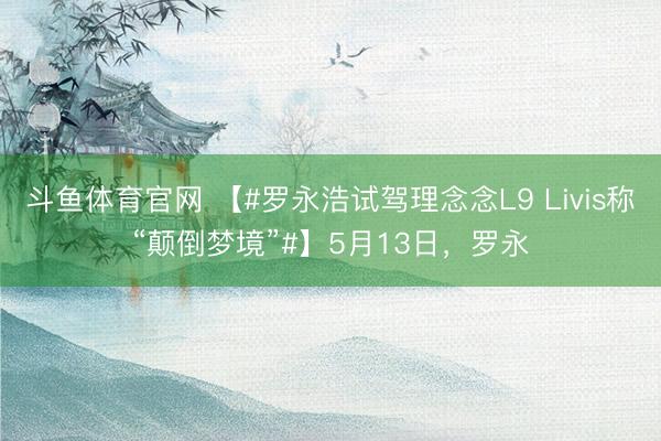 斗鱼体育官网 【#罗永浩试驾理念念L9 Livis称“颠倒梦境”#】5月13日，罗永