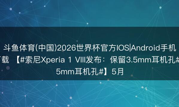 斗鱼体育(中国)2026世界杯官方IOS|Android手机app下载 【#索尼Xperia 1 VIII发布：保留3.5mm耳机孔#】5月