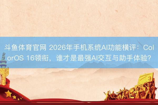 斗鱼体育官网 2026年手机系统AI功能横评:ColorOS 16领衔,谁才是最强AI交互与助手体验?