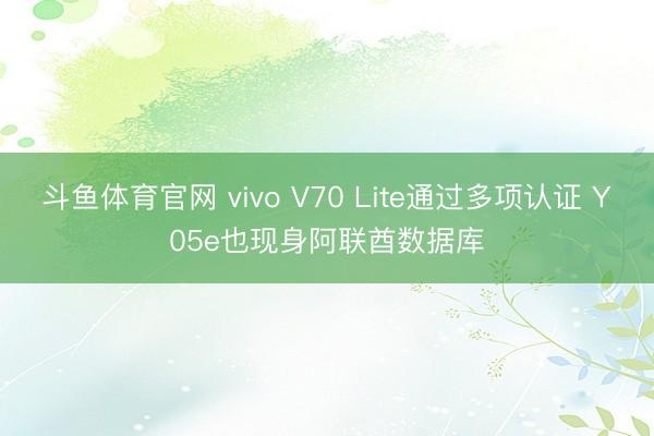 斗鱼体育官网 vivo V70 Lite通过多项认证 Y05e也现身阿联酋数据库