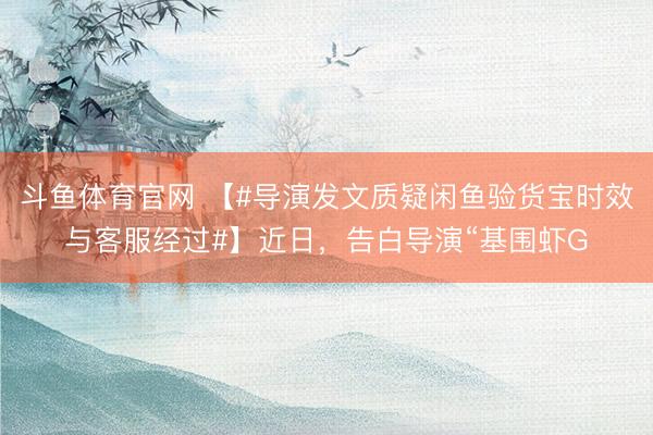 斗鱼体育官网 【#导演发文质疑闲鱼验货宝时效与客服经过#】近日，告白导演“基围虾G