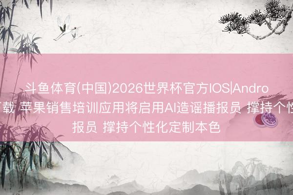 斗鱼体育(中国)2026世界杯官方IOS|Android手机app下载 苹果销售培训应用将启用AI造谣播报员 撑持个性化定制本色