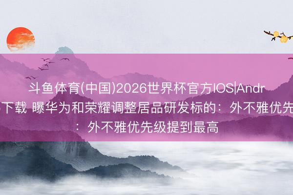 斗鱼体育(中国)2026世界杯官方IOS|Android手机app下载 曝华为和荣耀调整居品研发标的:外不雅优先级提到最高