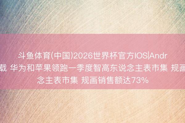 斗鱼体育(中国)2026世界杯官方IOS|Android手机app下载 华为和苹果领跑一季度智高东说念主表市集 规画销售额达73%