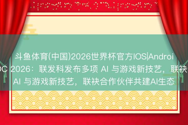 斗鱼体育(中国)2026世界杯官方IOS|Android手机app下载 MDDC 2026：联发科发布多项 AI 与游戏新技艺，联袂合作伙伴共建AI生态
