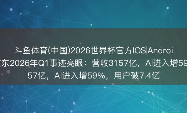 斗鱼体育(中国)2026世界杯官方IOS|Android手机app下载 京东2026年Q1事迹亮眼:营收3157亿,AI进入增59%,用户破7.4亿