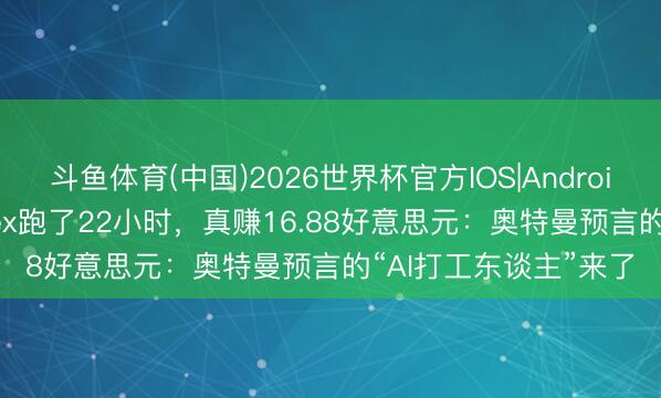 斗鱼体育(中国)2026世界杯官方IOS|Android手机app下载 Codex跑了22小时，真赚16.88好意思元：奥特曼预言的“AI打工东谈主”来了