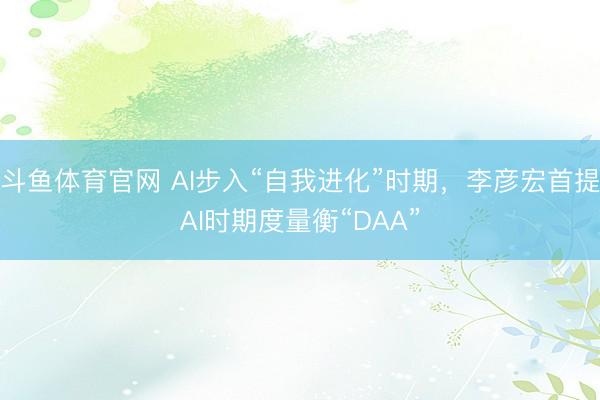 斗鱼体育官网 AI步入“自我进化”时期，李彦宏首提AI时期度量衡“DAA”