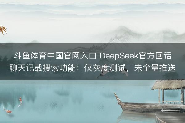 斗鱼体育中国官网入口 DeepSeek官方回话聊天记载搜索功能：仅灰度测试，未全量推送