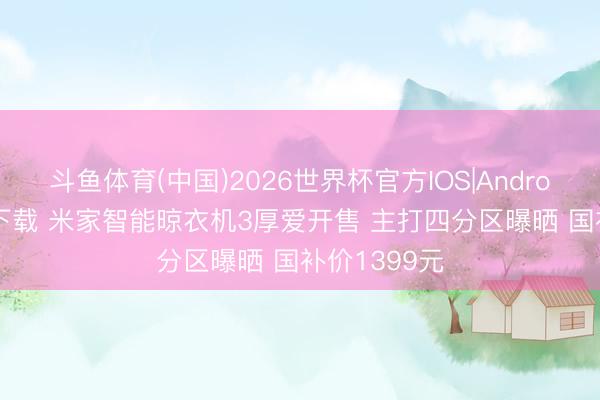 斗鱼体育(中国)2026世界杯官方IOS|Android手机app下载 米家智能晾衣机3厚爱开售 主打四分区曝晒 国补价1399元