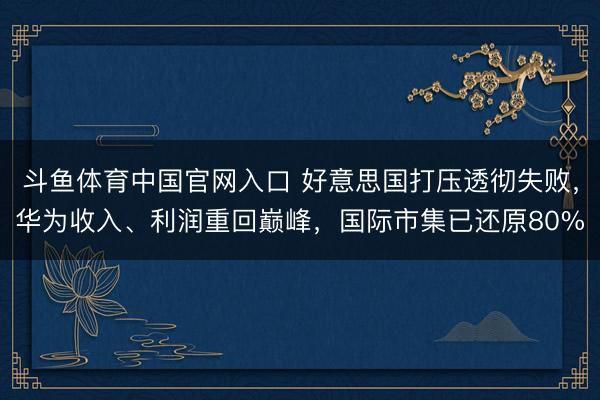 斗鱼体育中国官网入口 好意思国打压透彻失败,华为收入、利润重回巅峰,国际市集已还原80%