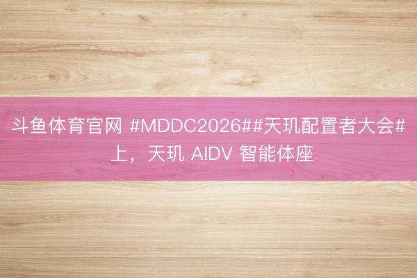 斗鱼体育官网 #MDDC2026##天玑配置者大会# 上，天玑 AIDV 智能体座