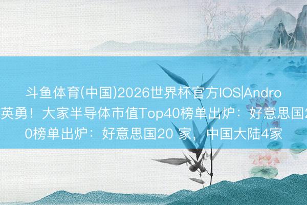 斗鱼体育(中国)2026世界杯官方IOS|Android手机app下载 还需英勇！大家半导体市值Top40榜单出炉：好意思国20 家，中国大陆4家