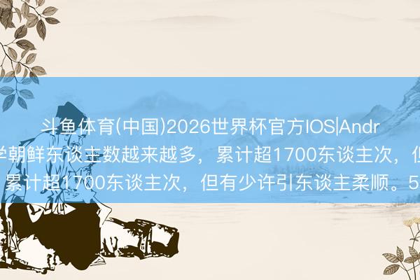 斗鱼体育(中国)2026世界杯官方IOS|Android手机app下载 中国留学朝鲜东谈主数越来越多,累计超1700东谈主次,但有少许引东谈主柔顺。5月