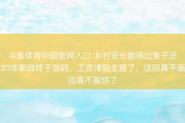 斗鱼体育中国官网入口 乡村安分跑得比兔子还快!33年新政终于加码,工资津贴全提了,这回真不画饼了