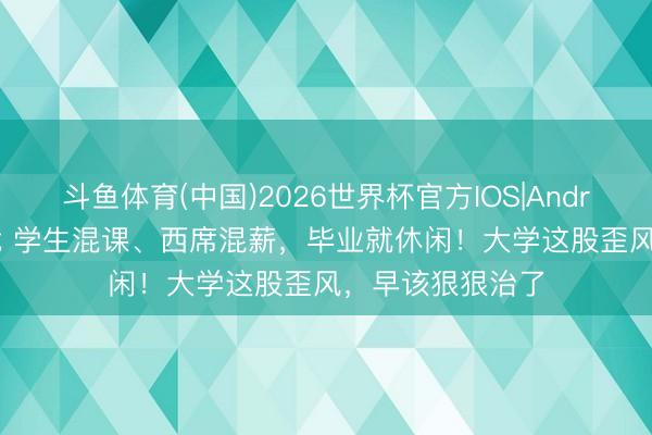 斗鱼体育(中国)2026世界杯官方IOS|Android手机app下载 学生混课、西席混薪,毕业就休闲!大学这股歪风,早该狠狠治了