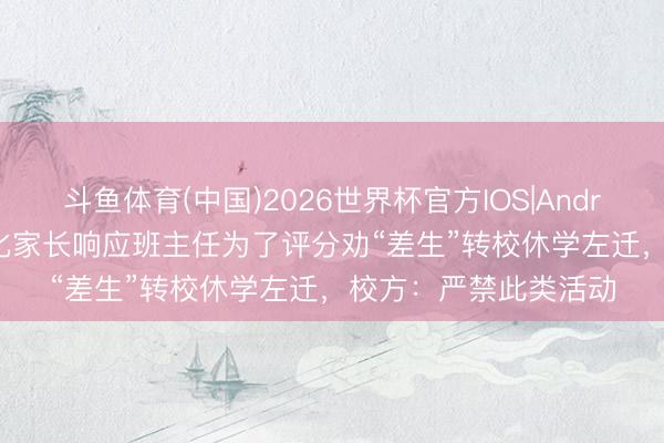 斗鱼体育(中国)2026世界杯官方IOS|Android手机app下载 怀化家长响应班主任为了评分劝“差生”转校休学左迁，校方：严禁此类活动