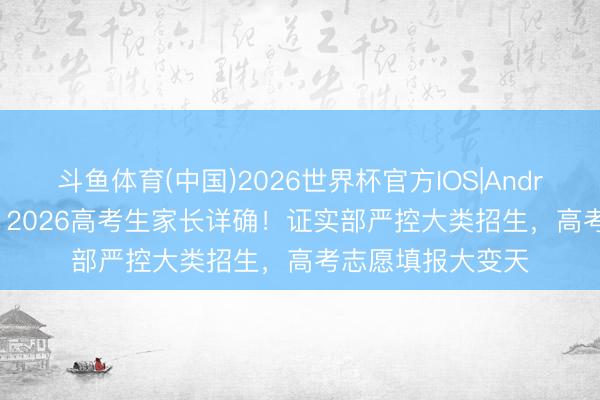 斗鱼体育(中国)2026世界杯官方IOS|Android手机app下载 2026高考生家长详确！证实部严控大类招生，高考志愿填报大变天