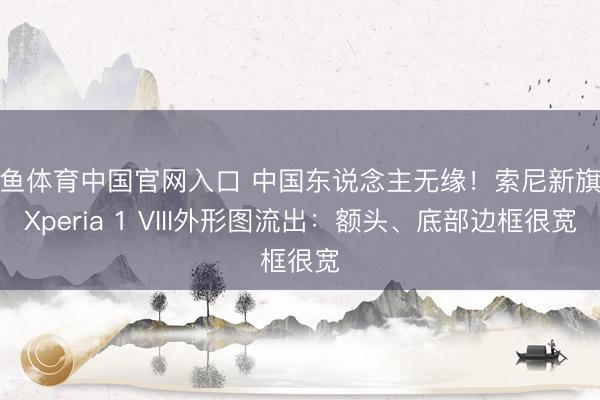 斗鱼体育中国官网入口 中国东说念主无缘！索尼新旗舰Xperia 1 VIII外形图流出：额头、底部边框很宽