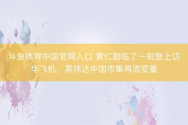 斗鱼体育中国官网入口 黄仁勋临了一刻登上访华飞机，英伟达中国市集再添变量