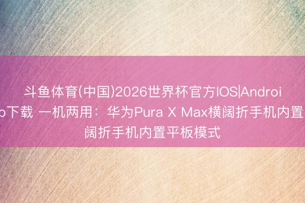 斗鱼体育(中国)2026世界杯官方IOS|Android手机app下载 一机两用：华为Pura X Max横阔折手机内置平板模式
