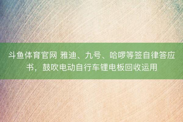 斗鱼体育官网 雅迪、九号、哈啰等签自律答应书，鼓吹电动自行车锂电板回收运用