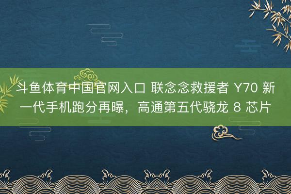 斗鱼体育中国官网入口 联念念救援者 Y70 新一代手机跑分再曝，高通第五代骁龙 8 芯片
