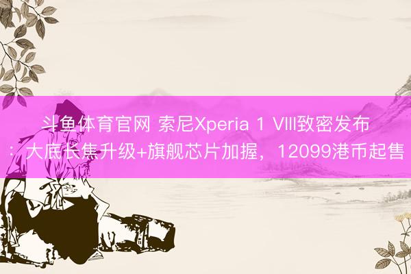 斗鱼体育官网 索尼Xperia 1 VIII致密发布：大底长焦升级+旗舰芯片加握，12099港币起售