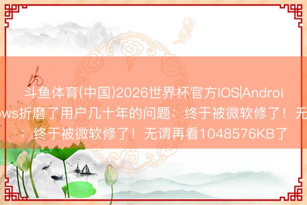 斗鱼体育(中国)2026世界杯官方IOS|Android手机app下载 Windows折磨了用户几十年的问题：终于被微软修了！无谓再看1048576KB了