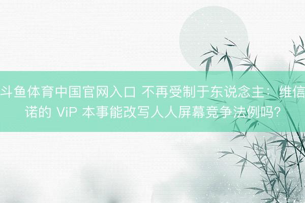 斗鱼体育中国官网入口 不再受制于东说念主：维信诺的 ViP 本事能改写人人屏幕竞争法例吗？