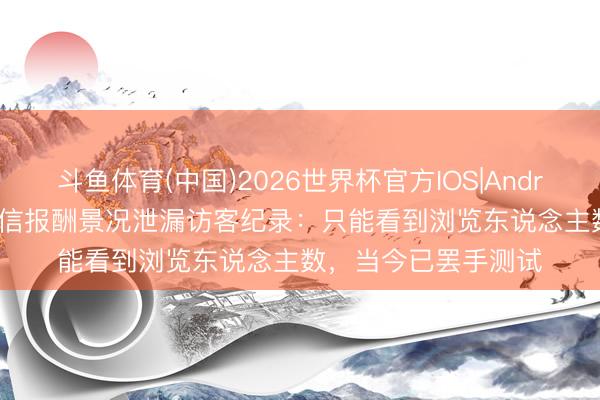 斗鱼体育(中国)2026世界杯官方IOS|Android手机app下载 微信报酬景况泄漏访客纪录：只能看到浏览东说念主数，当今已罢手测试