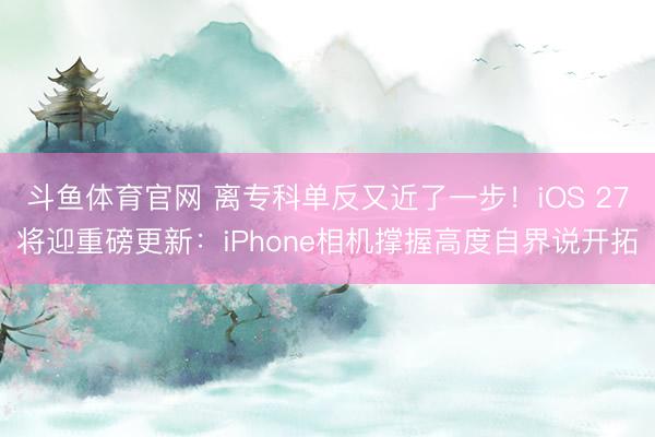 斗鱼体育官网 离专科单反又近了一步！iOS 27将迎重磅更新：iPhone相机撑握高度自界说开拓