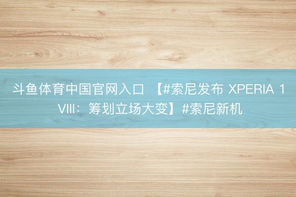 斗鱼体育中国官网入口 【#索尼发布 XPERIA 1 VIII：筹划立场大变】#索尼新机