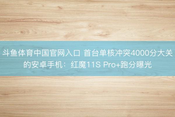 斗鱼体育中国官网入口 首台单核冲突4000分大关的安卓手机：红魔11S Pro+跑分曝光