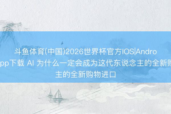 斗鱼体育(中国)2026世界杯官方IOS|Android手机app下载 AI 为什么一定会成为这代东说念主的全新购物进口
