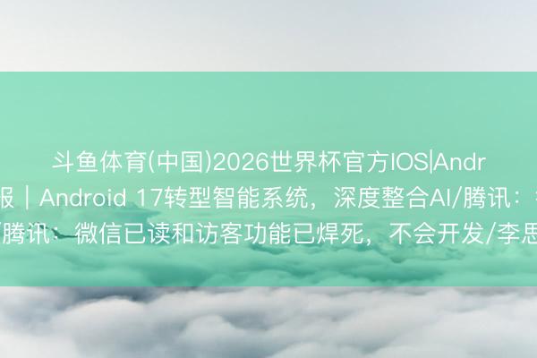 斗鱼体育(中国)2026世界杯官方IOS|Android手机app下载 早报｜Android 17转型智能系统，深度整合AI/腾讯：微信已读和访客功能已焊死，不会开发/李思：理思自研芯片不是跟风