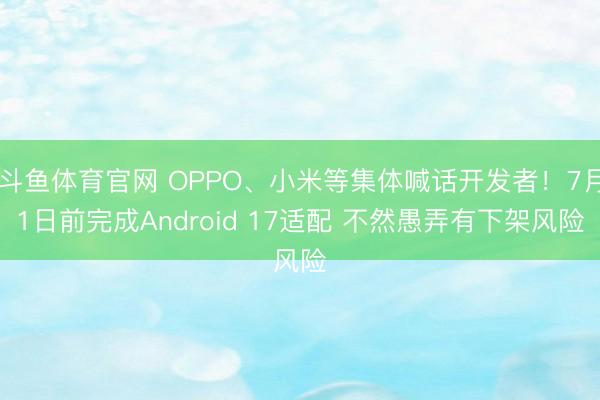 斗鱼体育官网 OPPO、小米等集体喊话开发者！7月1日前完成Android 17适配 不然愚弄有下架风险