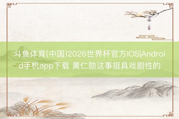 斗鱼体育(中国)2026世界杯官方IOS|Android手机app下载 黄仁勋这事挺具戏剧性的