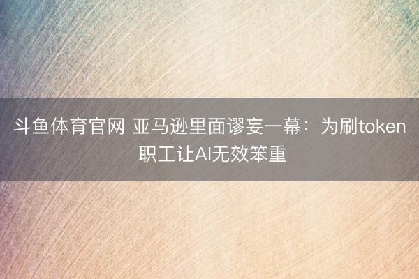 斗鱼体育官网 亚马逊里面谬妄一幕：为刷token 职工让AI无效笨重