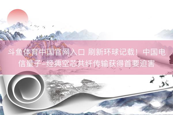 斗鱼体育中国官网入口 刷新环球记载！中国电信量子-经典空芯共纤传输获得首要迫害