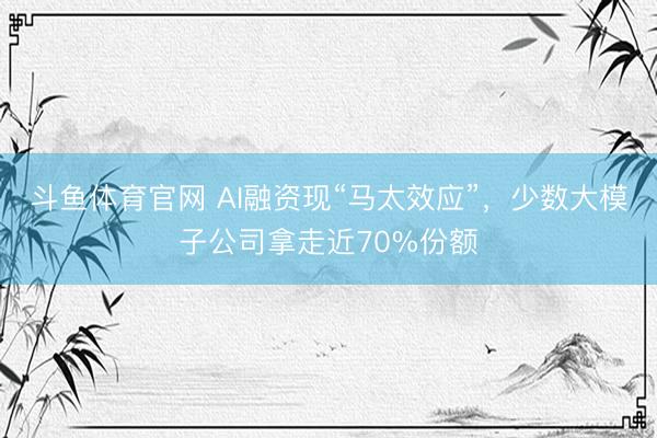 斗鱼体育官网 AI融资现“马太效应”，少数大模子公司拿走近70%份额
