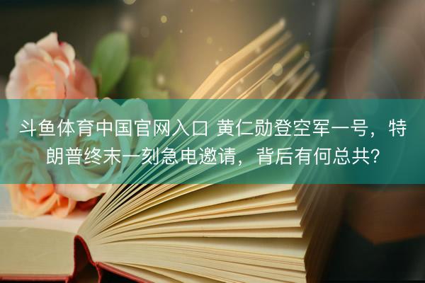 斗鱼体育中国官网入口 黄仁勋登空军一号，特朗普终末一刻急电邀请，背后有何总共？
