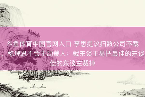 斗鱼体育中国官网入口 李思提议扫数公司不裁东谈主，称理思不会主动裁人：裁东谈主易把最佳的东谈主裁掉