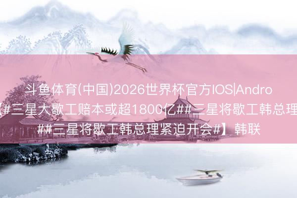 斗鱼体育(中国)2026世界杯官方IOS|Android手机app下载 【#三星大歇工赔本或超1800亿##三星将歇工韩总理紧迫开会#】韩联