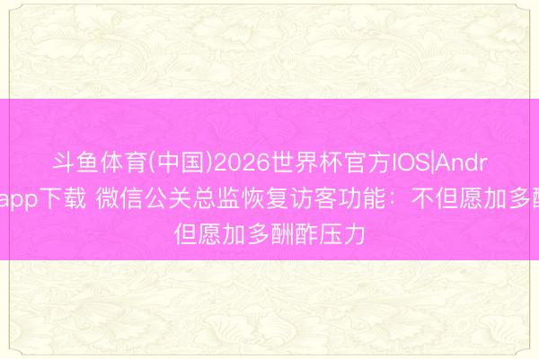 斗鱼体育(中国)2026世界杯官方IOS|Android手机app下载 微信公关总监恢复访客功能：不但愿加多酬酢压力