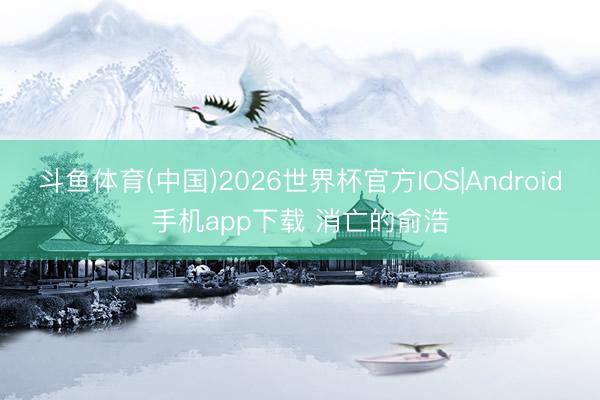 斗鱼体育(中国)2026世界杯官方IOS|Android手机app下载 消亡的俞浩