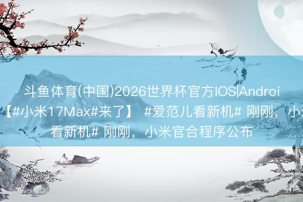 斗鱼体育(中国)2026世界杯官方IOS|Android手机app下载 【#小米17Max#来了】 #爱范儿看新机# 刚刚，小米官合程序公布