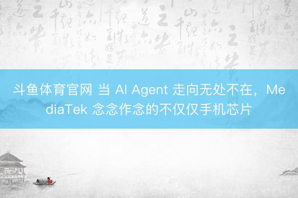 斗鱼体育官网 当 AI Agent 走向无处不在，MediaTek 念念作念的不仅仅手机芯片