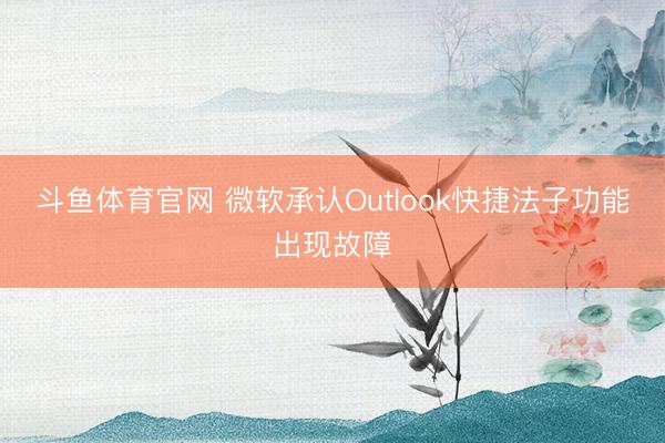 斗鱼体育官网 微软承认Outlook快捷法子功能出现故障